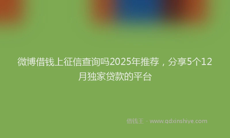 微博借钱上征信查询吗2025年推荐，分享5个12月独家贷款的平台