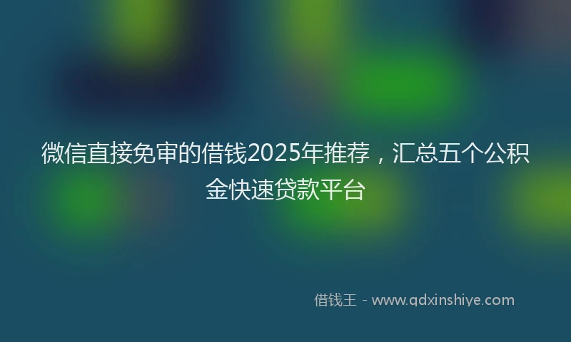 微信直接免审的借钱2025年推荐，汇总五个公积金快速贷款平台