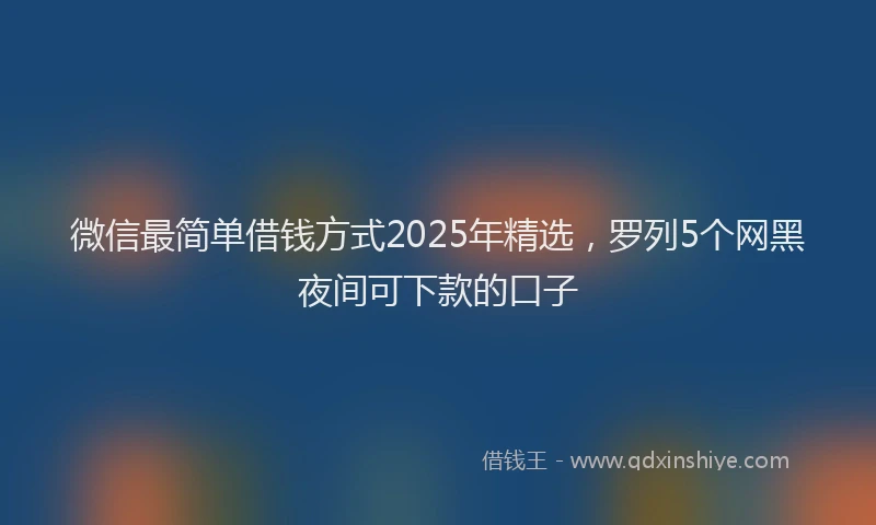 微信最简单借钱方式2025年精选，罗列5个网黑夜间可下款的口子