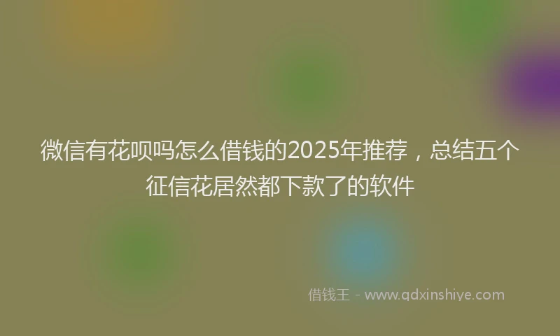 微信有花呗吗怎么借钱的2025年推荐，总结五个征信花居然都下款了的软件