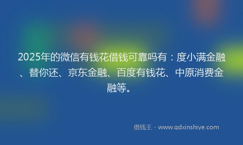 2025年的微信有钱花借钱可靠吗有：度小满金融、替你还、京东金融、百度有钱花、中原消费金融等。