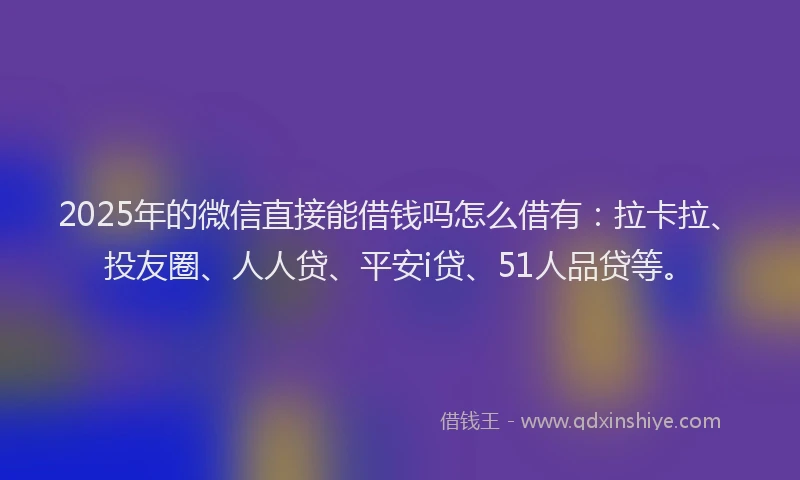2025年的微信直接能借钱吗怎么借有：拉卡拉、投友圈、人人贷、平安i贷、51人品贷等。