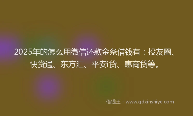 2025年的怎么用微信还款金条借钱有：投友圈、快贷通、东方汇、平安i贷、惠商贷等。