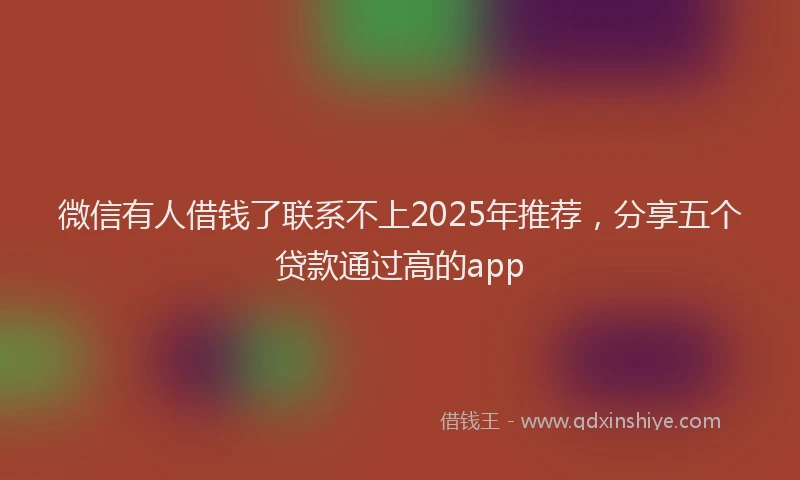 微信有人借钱了联系不上2025年推荐，分享五个贷款通过高的app