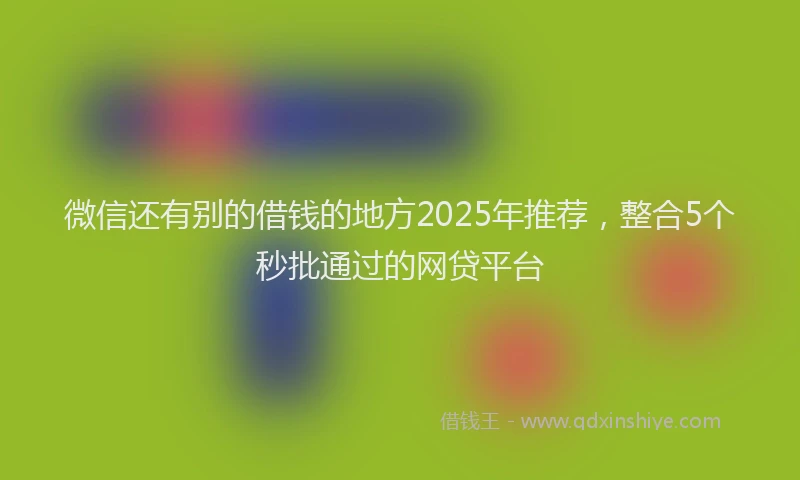 微信还有别的借钱的地方2025年推荐，整合5个秒批通过的网贷平台