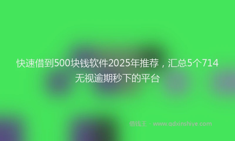 快速借到500块钱软件2025年推荐，汇总5个714无视逾期秒下的平台