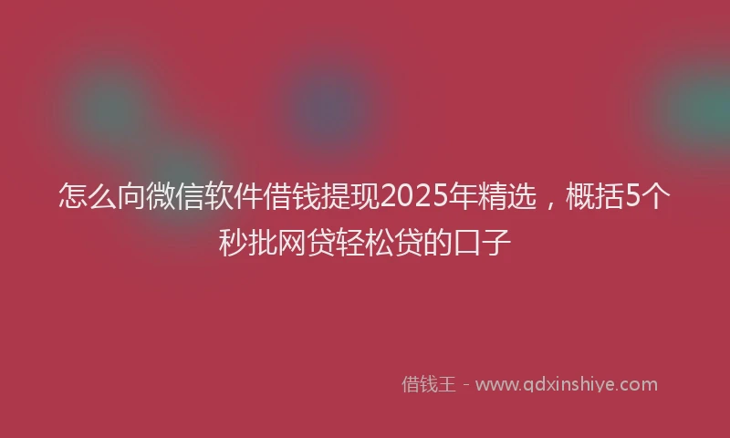 怎么向微信软件借钱提现2025年精选，概括5个秒批网贷轻松贷的口子