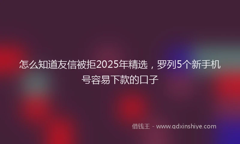 怎么知道友信被拒2025年精选，罗列5个新手机号容易下款的口子