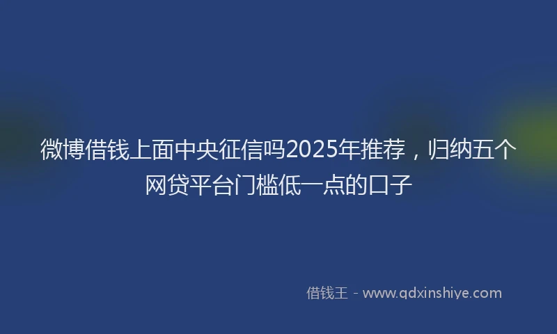 微博借钱上面中央征信吗2025年推荐，归纳五个网贷平台门槛低一点的口子