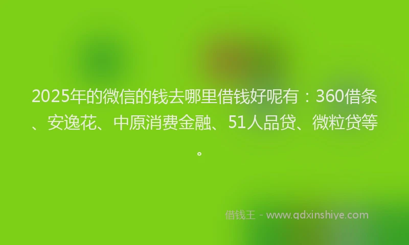 2025年的微信的钱去哪里借钱好呢有：360借条、安逸花、中原消费金融、51人品贷、微粒贷等。