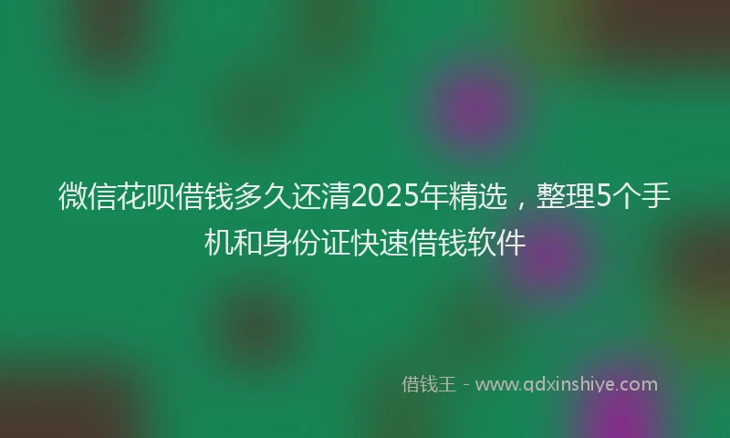微信花呗借钱多久还清2025年精选，整理5个手机和身份证快速借钱软件