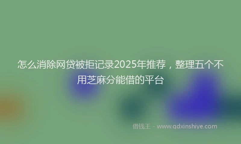 怎么消除网贷被拒记录2025年推荐，整理五个不用芝麻分能借的平台
