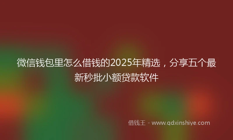 微信钱包里怎么借钱的2025年精选，分享五个最新秒批小额贷款软件