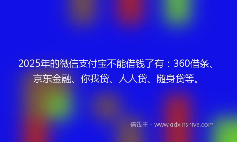 2025年的微信支付宝不能借钱了有：360借条、京东金融、你我贷、人人贷、随身贷等。