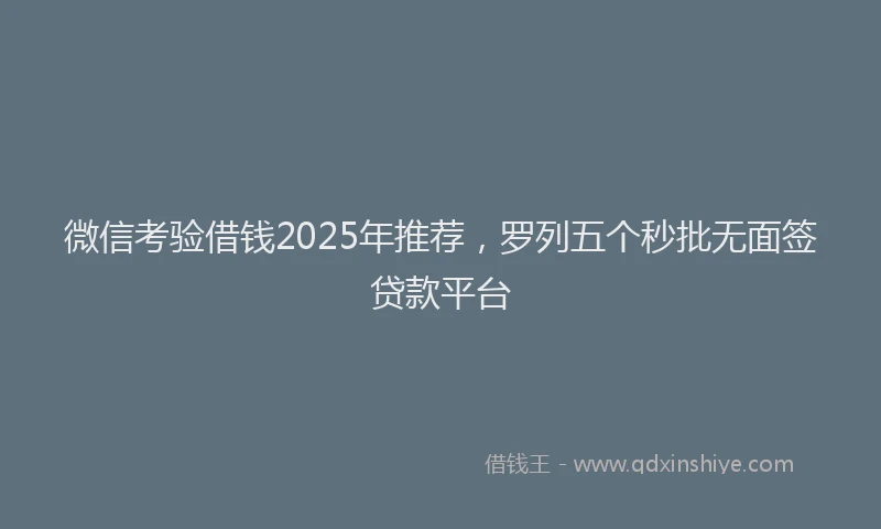 微信考验借钱2025年推荐，罗列五个秒批无面签贷款平台