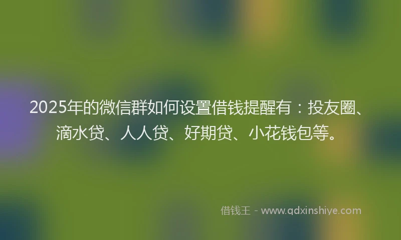 2025年的微信群如何设置借钱提醒有：投友圈、滴水贷、人人贷、好期贷、小花钱包等。