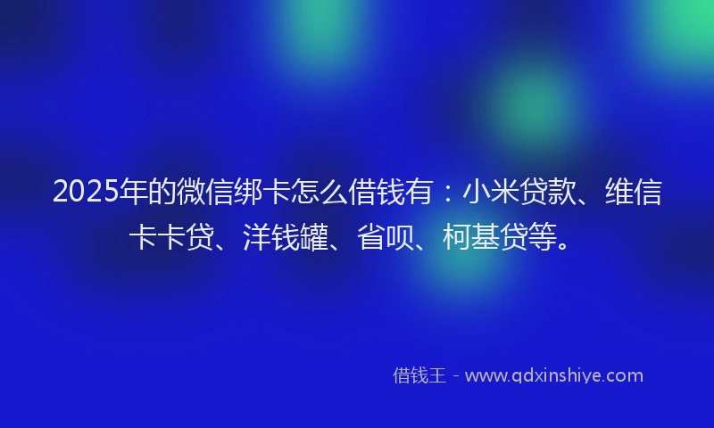 2025年的微信绑卡怎么借钱有：小米贷款、维信卡卡贷、洋钱罐、省呗、柯基贷等。