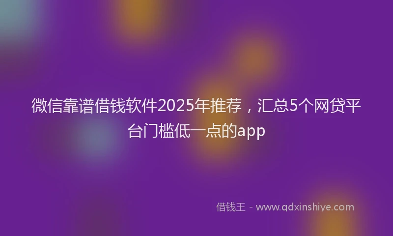 微信靠谱借钱软件2025年推荐，汇总5个网贷平台门槛低一点的app