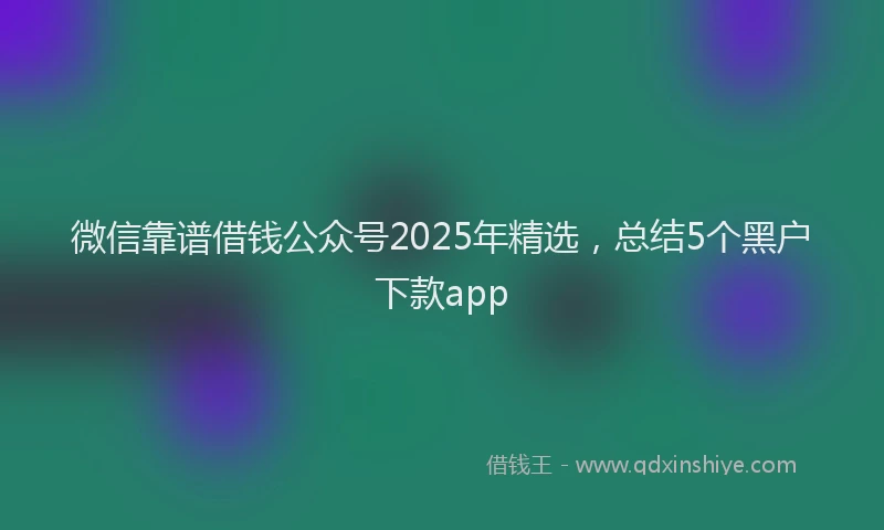 微信靠谱借钱公众号2025年精选，总结5个黑户下款app