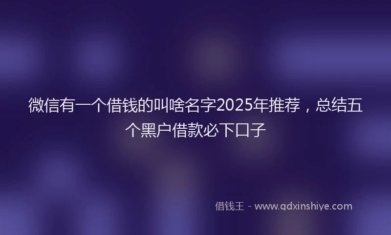 微信有一个借钱的叫啥名字2025年推荐，总结五个黑户借款必下口子