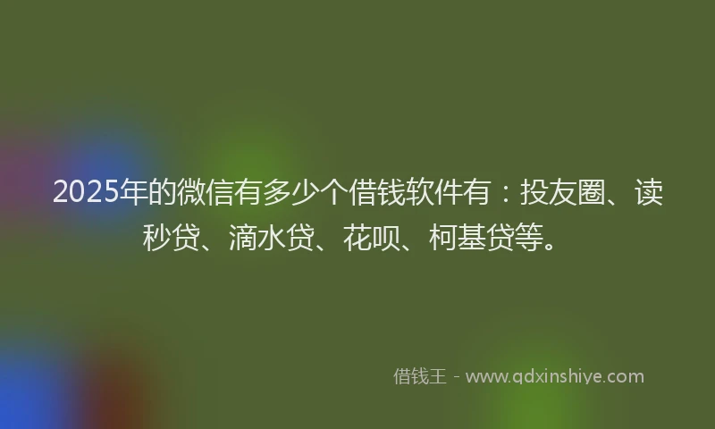 2025年的微信有多少个借钱软件有：投友圈、读秒贷、滴水贷、花呗、柯基贷等。