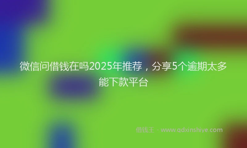 微信问借钱在吗2025年推荐，分享5个逾期太多能下款平台