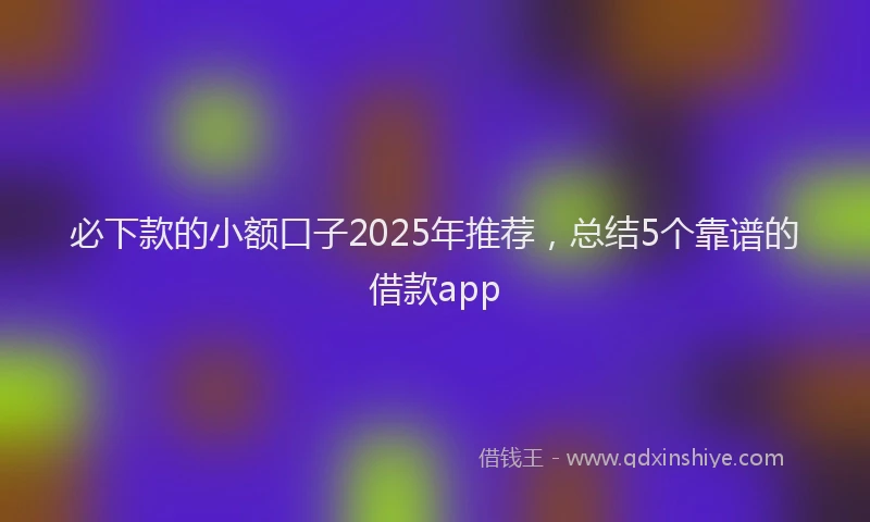 必下款的小额口子2025年推荐，总结5个靠谱的借款app
