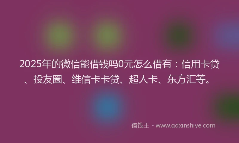 2025年的微信能借钱吗0元怎么借有：信用卡贷、投友圈、维信卡卡贷、超人卡、东方汇等。