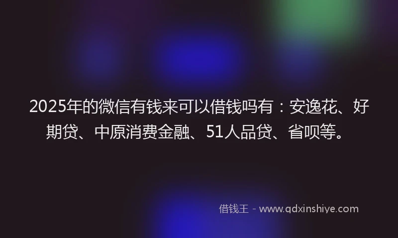 2025年的微信有钱来可以借钱吗有：安逸花、好期贷、中原消费金融、51人品贷、省呗等。