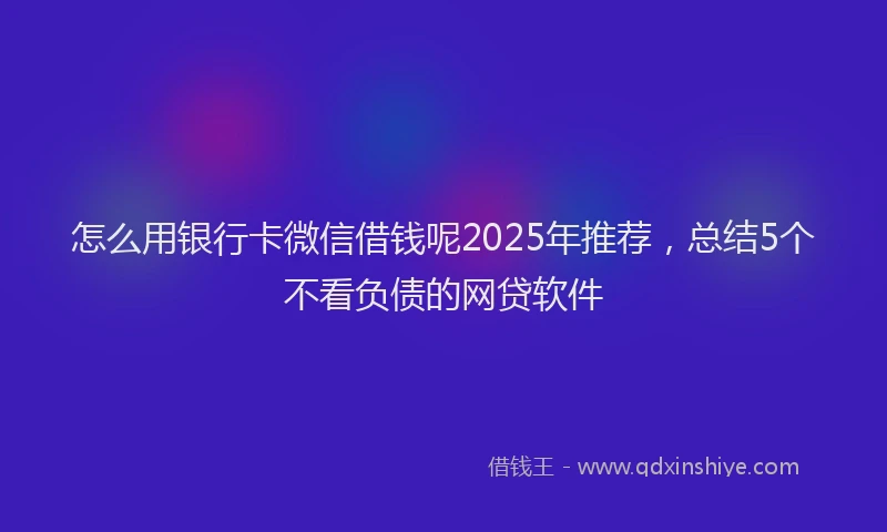 怎么用银行卡微信借钱呢2025年推荐，总结5个不看负债的网贷软件