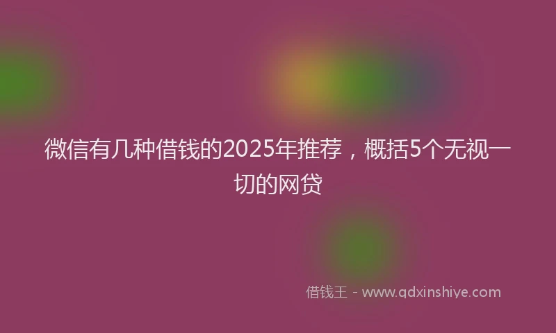 微信有几种借钱的2025年推荐，概括5个无视一切的网贷
