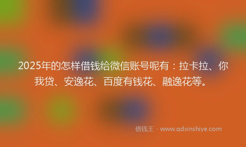 2025年的怎样借钱给微信账号呢有：拉卡拉、你我贷、安逸花、百度有钱花、融逸花等。
