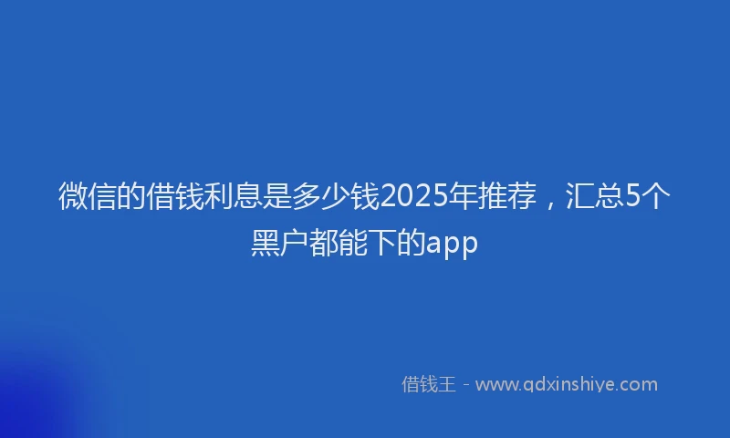 微信的借钱利息是多少钱2025年推荐，汇总5个黑户都能下的app