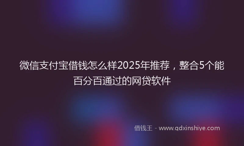 微信支付宝借钱怎么样2025年推荐，整合5个能百分百通过的网贷软件