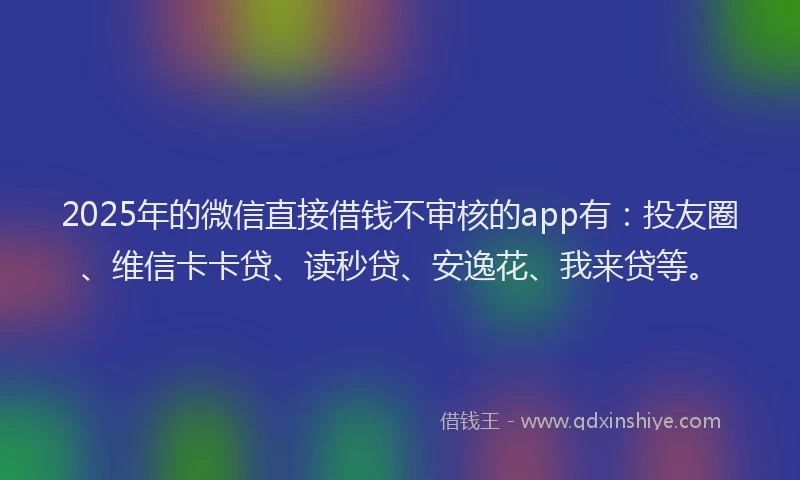 2025年的微信直接借钱不审核的app有：投友圈、维信卡卡贷、读秒贷、安逸花、我来贷等。