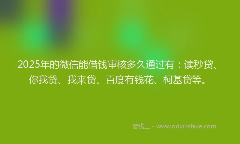 2025年的微信能借钱审核多久通过有：读秒贷、你我贷、我来贷、百度有钱花、柯基贷等。