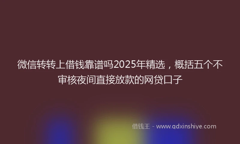 微信转转上借钱靠谱吗2025年精选，概括五个不审核夜间直接放款的网贷口子
