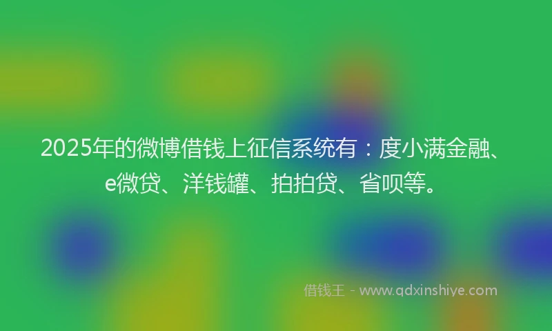 2025年的微博借钱上征信系统有：度小满金融、e微贷、洋钱罐、拍拍贷、省呗等。