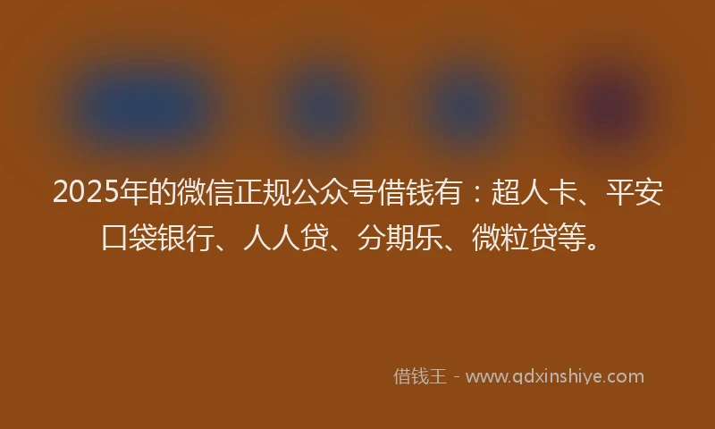 2025年的微信正规公众号借钱有：超人卡、平安口袋银行、人人贷、分期乐、微粒贷等。