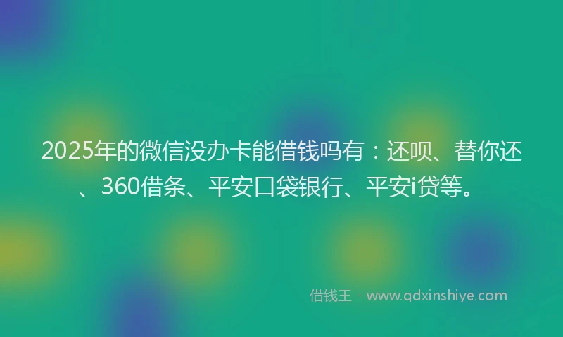 2025年的微信没办卡能借钱吗有：还呗、替你还、360借条、平安口袋银行、平安i贷等。