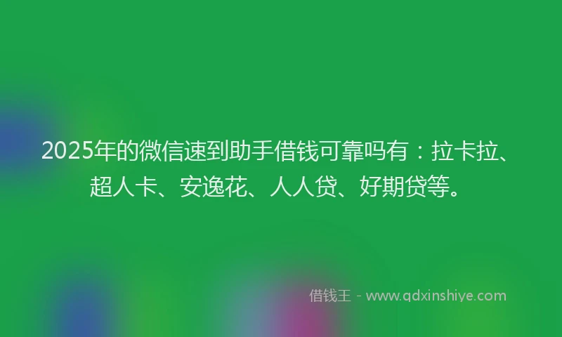 2025年的微信速到助手借钱可靠吗有：拉卡拉、超人卡、安逸花、人人贷、好期贷等。