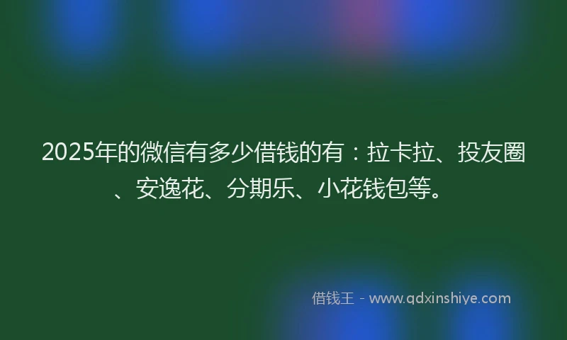 2025年的微信有多少借钱的有：拉卡拉、投友圈、安逸花、分期乐、小花钱包等。