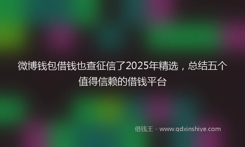 微博钱包借钱也查征信了2025年精选，总结五个值得信赖的借钱平台