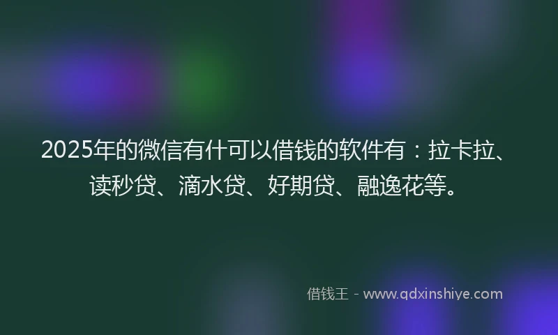2025年的微信有什可以借钱的软件有：拉卡拉、读秒贷、滴水贷、好期贷、融逸花等。
