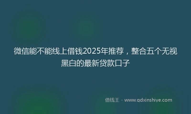 微信能不能线上借钱2025年推荐，整合五个无视黑白的最新贷款口子