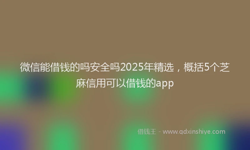 微信能借钱的吗安全吗2025年精选，概括5个芝麻信用可以借钱的app