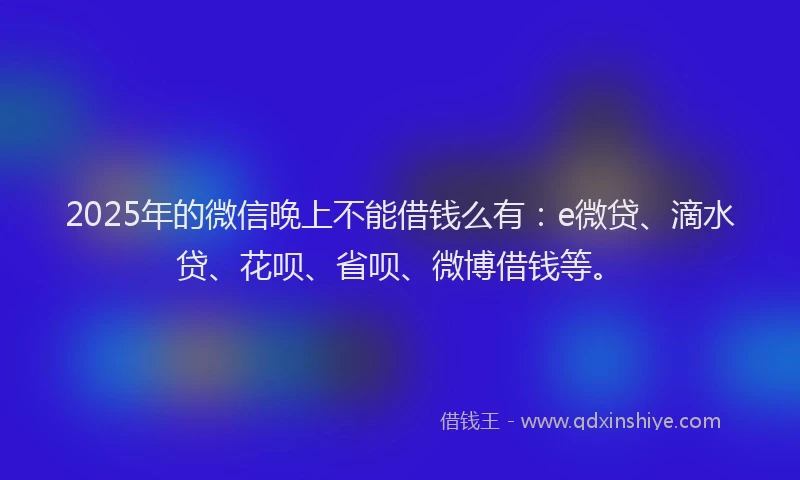 2025年的微信晚上不能借钱么有：e微贷、滴水贷、花呗、省呗、微博借钱等。