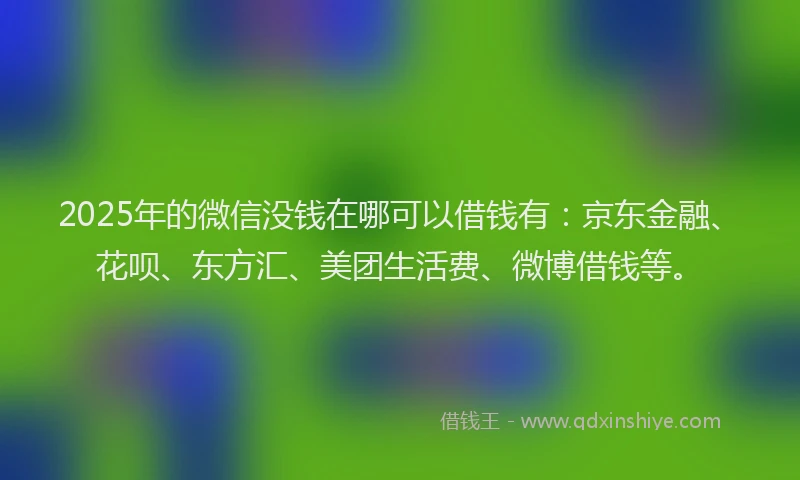 2025年的微信没钱在哪可以借钱有：京东金融、花呗、东方汇、美团生活费、微博借钱等。