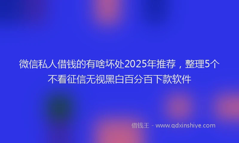 微信私人借钱的有啥坏处2025年推荐，整理5个不看征信无视黑白百分百下款软件