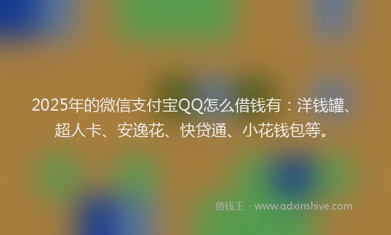 2025年的微信支付宝QQ怎么借钱有：洋钱罐、超人卡、安逸花、快贷通、小花钱包等。